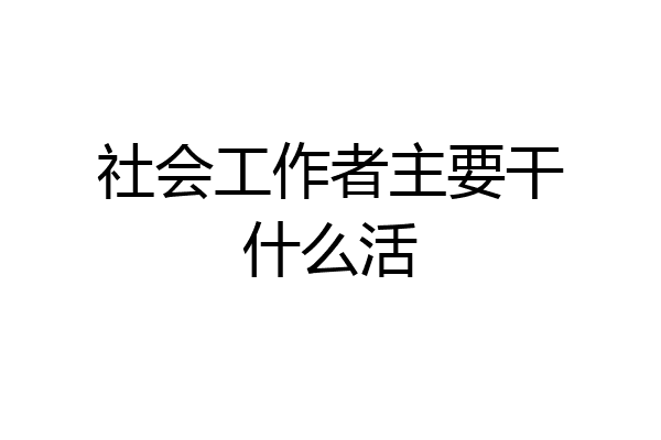 社会工作者主要干什么活