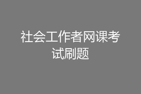 社会工作者网课考试刷题