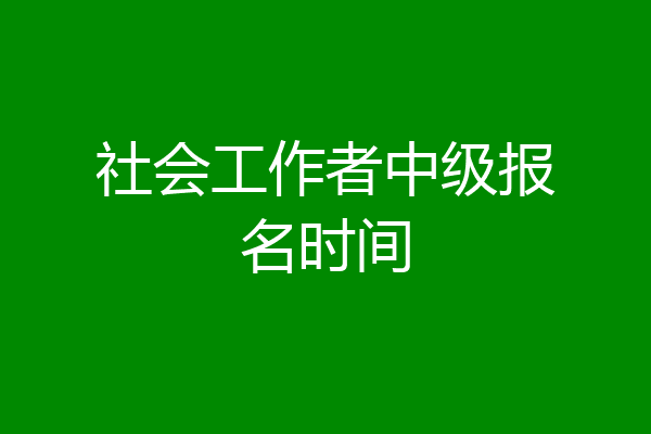社会工作者中级报名时间
