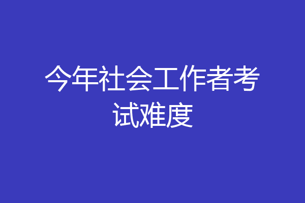 今年社会工作者考试难度