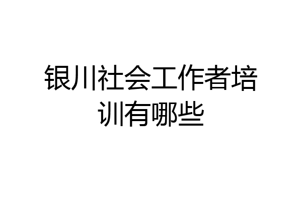 银川社会工作者培训有哪些