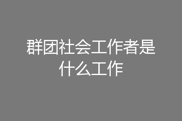 群团社会工作者是什么工作