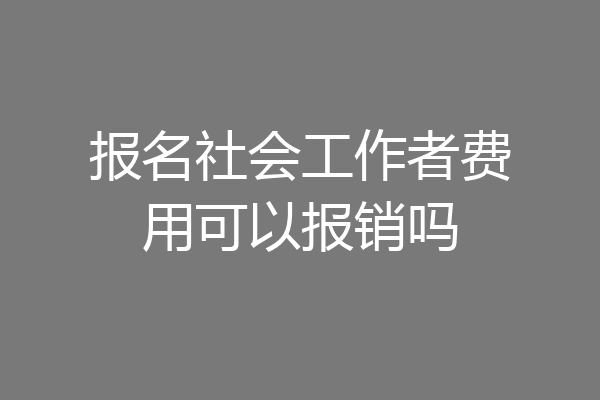 报名社会工作者费用可以报销吗