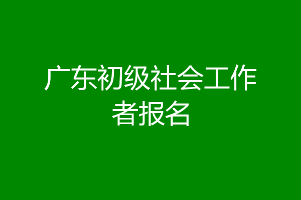 广东初级社会工作者报名