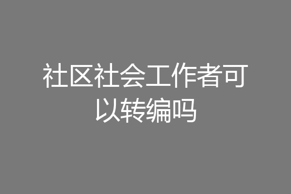 社区社会工作者可以转编吗