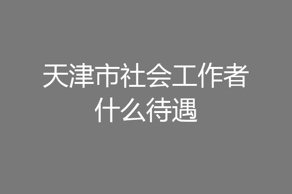 天津市社会工作者什么待遇