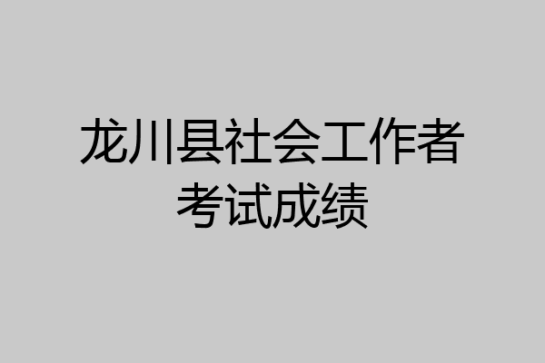 龙川县社会工作者考试成绩