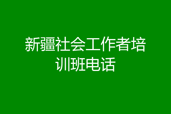 新疆社会工作者培训班电话