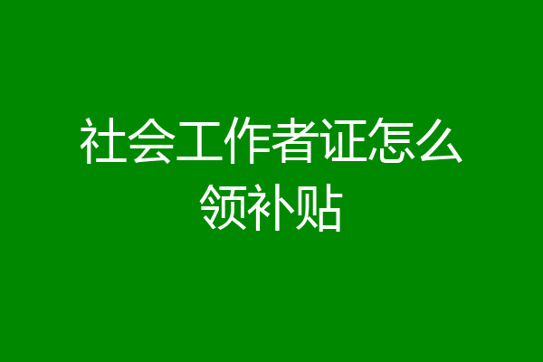 社会工作者证怎么领补贴