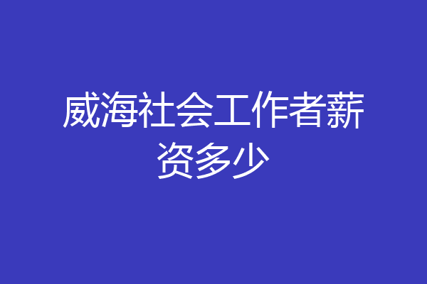 威海社会工作者薪资多少