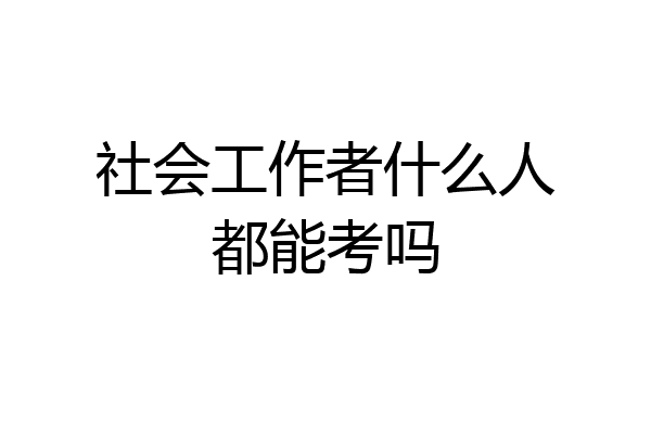 社会工作者什么人都能考吗
