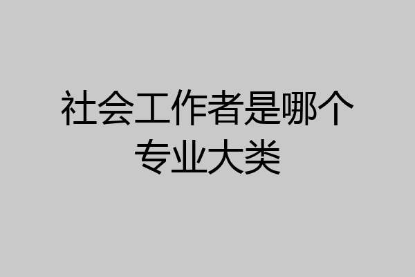 社会工作者是哪个专业大类