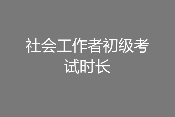 社会工作者初级考试时长
