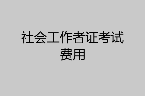 社会工作者证考试费用