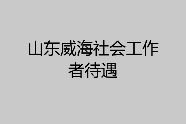 山东威海社会工作者待遇