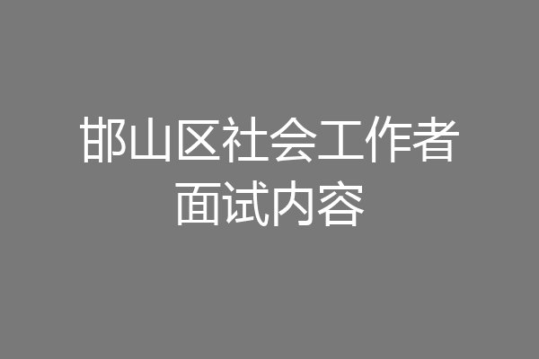 邯山区社会工作者面试内容