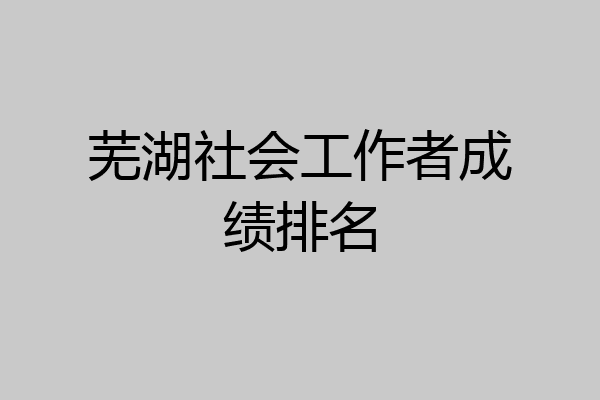 芜湖社会工作者成绩排名