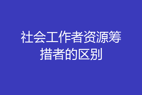 社会工作者资源筹措者的区别