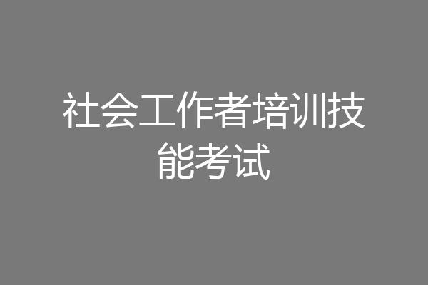 社会工作者培训技能考试