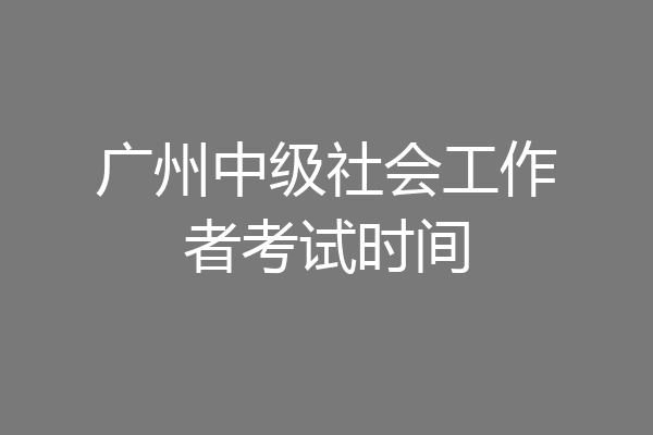 广州中级社会工作者考试时间