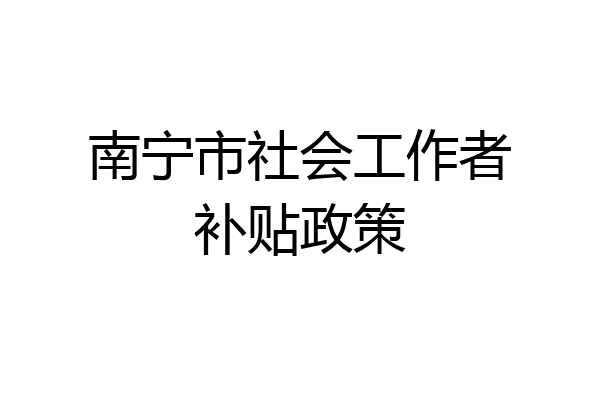 南宁市社会工作者补贴政策