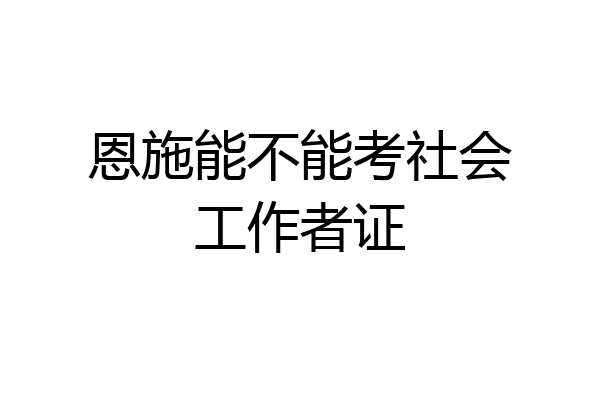 恩施能不能考社会工作者证