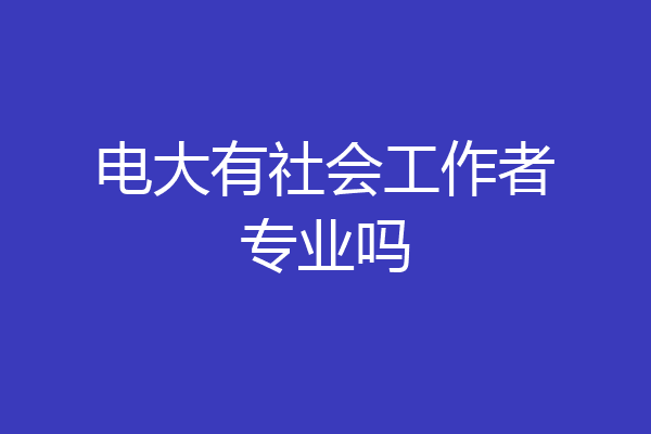 电大有社会工作者专业吗