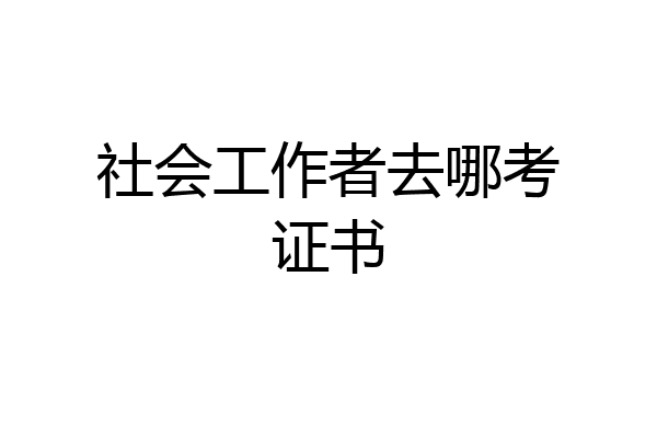 社会工作者去哪考证书