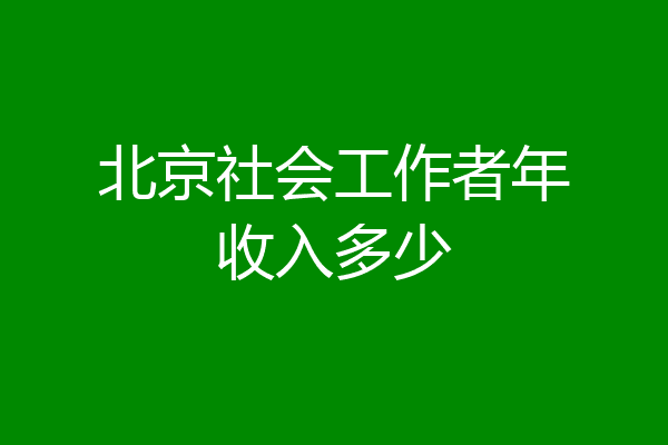 北京社会工作者年收入多少