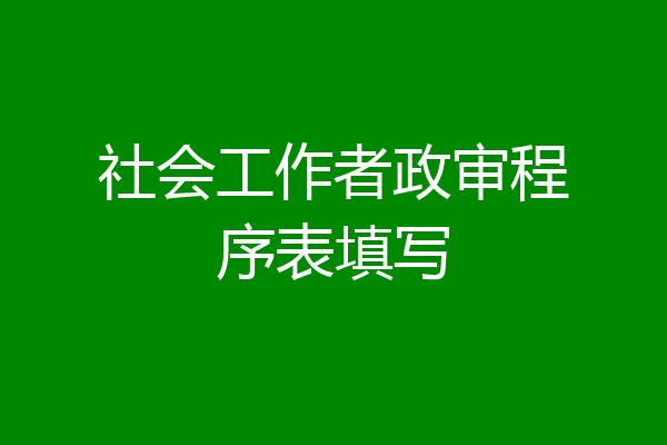 社会工作者政审程序表填写
