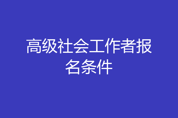 高级社会工作者报名条件