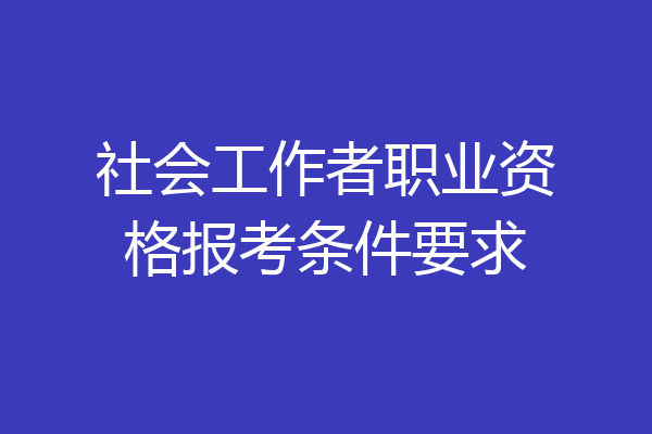 社会工作者职业资格报考条件要求