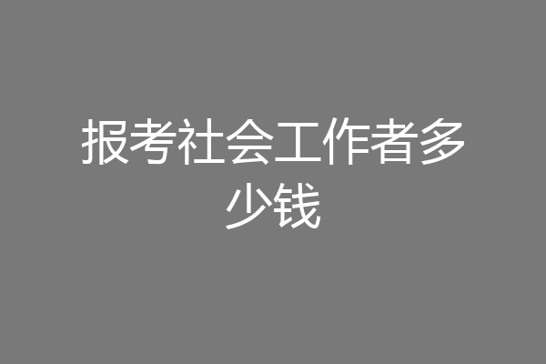 报考社会工作者多少钱