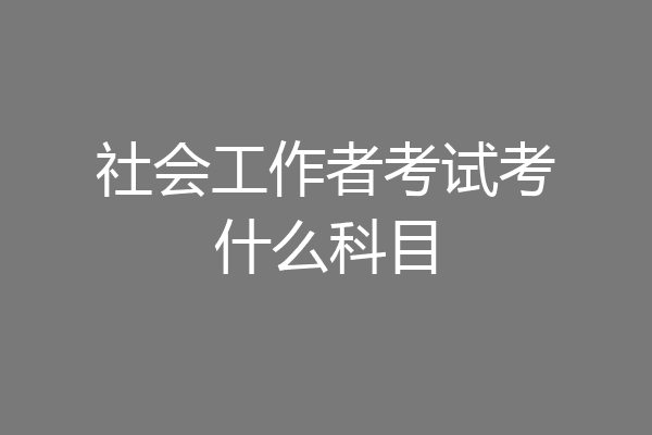 社会工作者考试考什么科目