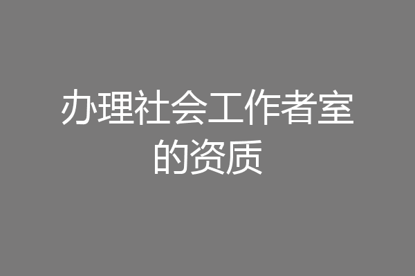 办理社会工作者室的资质