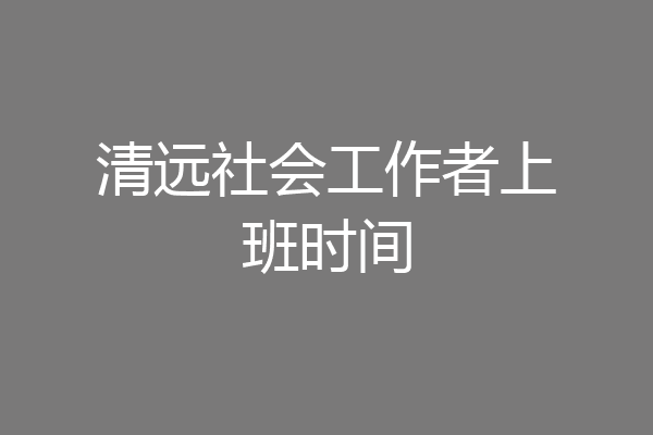 清远社会工作者上班时间