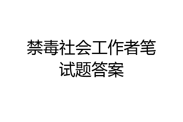 禁毒社会工作者笔试题答案