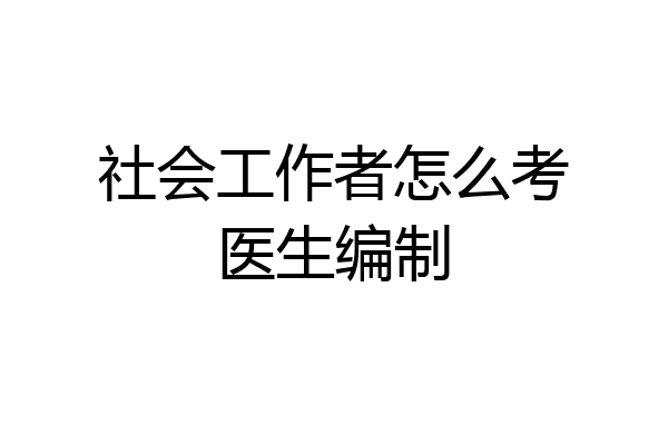 社会工作者怎么考医生编制