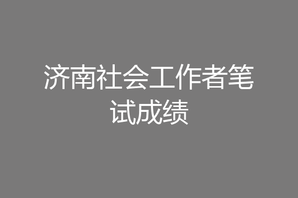 济南社会工作者笔试成绩