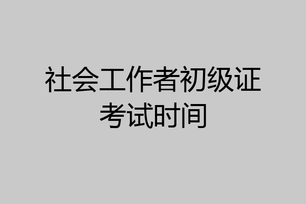社会工作者初级证考试时间