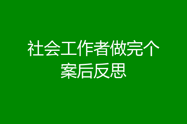 社会工作者做完个案后反思