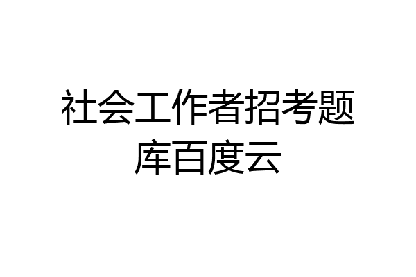 社会工作者招考题库百度云