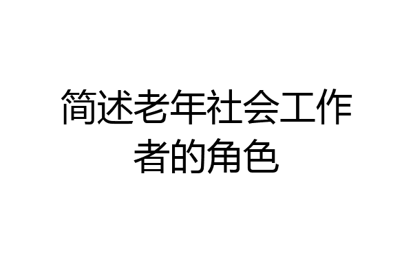 简述老年社会工作者的角色