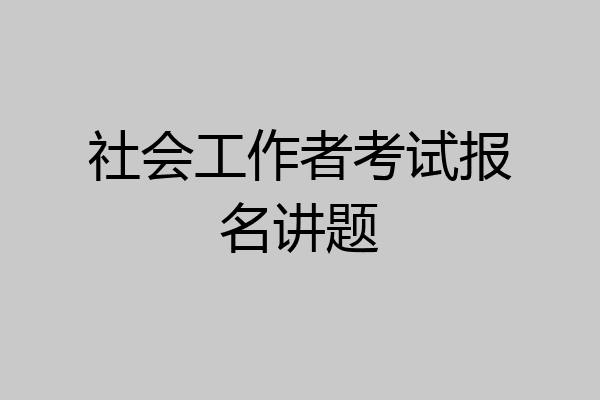 社会工作者考试报名讲题
