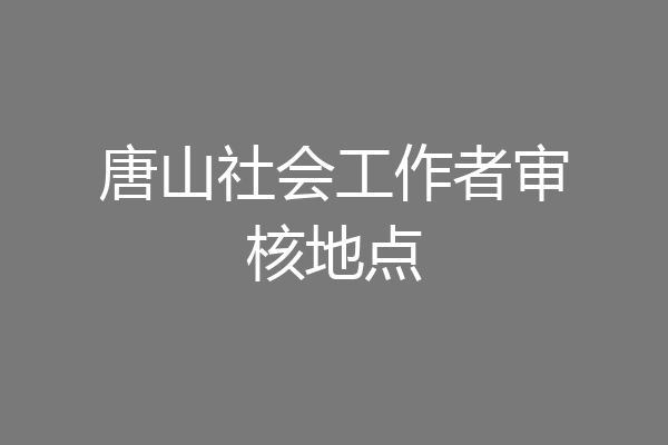 唐山社会工作者审核地点