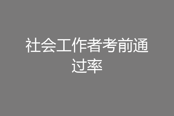 社会工作者考前通过率