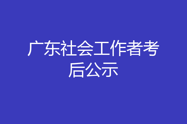 广东社会工作者考后公示