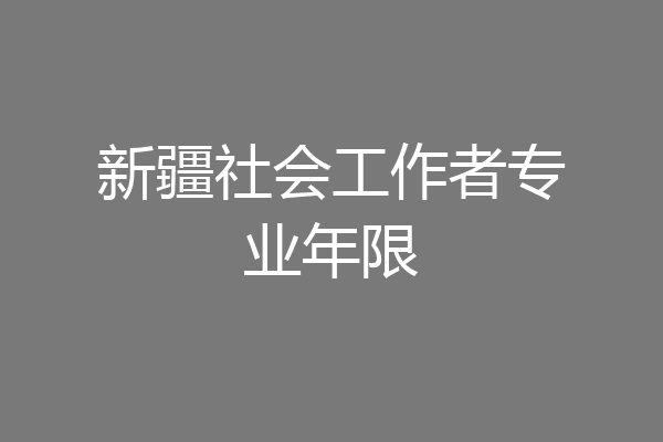 新疆社会工作者专业年限
