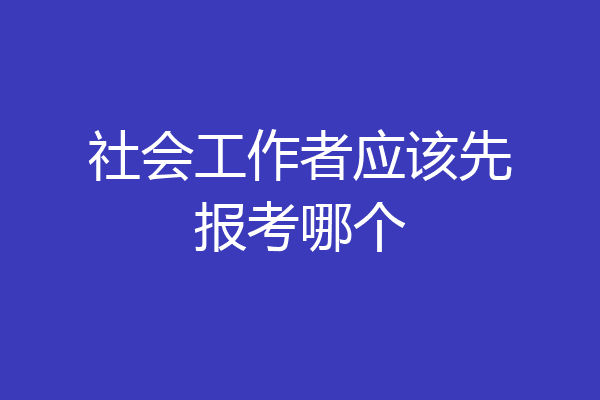 社会工作者应该先报考哪个