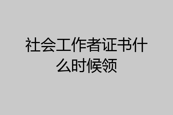社会工作者证书什么时候领